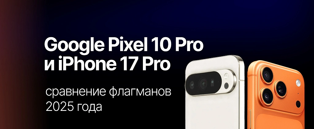 Google Pixel 10 Pro и iPhone 17 Pro: сравнение флагманов 2025 года