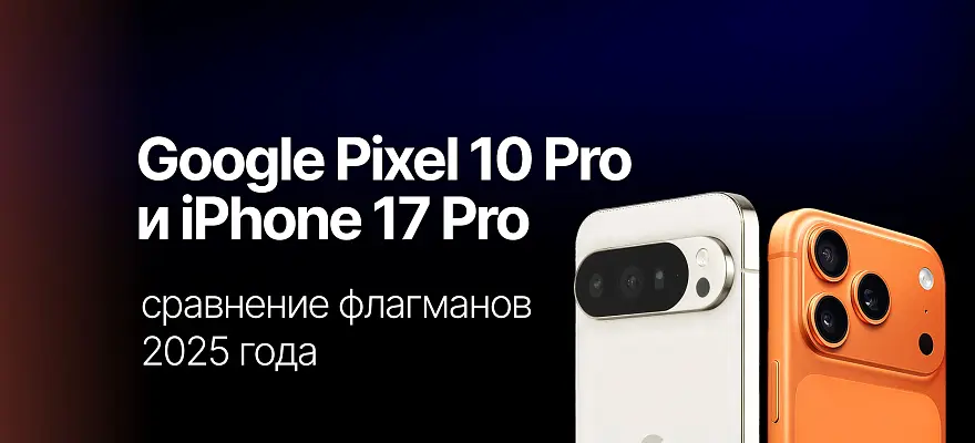 Google Pixel 10 Pro и iPhone 17 Pro: сравнение флагманов 2025 года