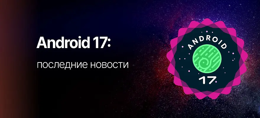 Обзор Android 17: что нового, когда выйдет и стоит ли обновляться