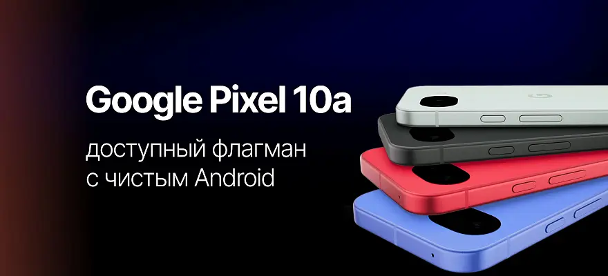 Google Pixel 10a: доступный флагман с чистым Android